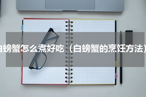 白螃蟹怎么煮好吃（白螃蟹的烹饪方法）