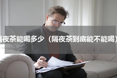 隔夜茶能喝多少（隔夜茶到底能不能喝）