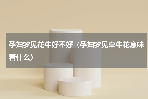 孕妇梦见花牛好不好（孕妇梦见牵牛花意味着什么）