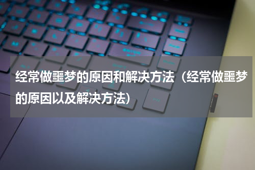 经常做噩梦的原因和解决方法（经常做噩梦的原因以及解决方法）