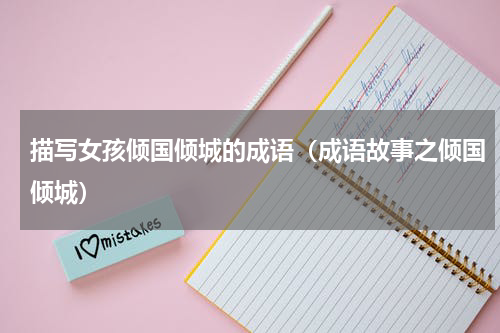 描写女孩倾国倾城的成语（成语故事之倾国倾城）