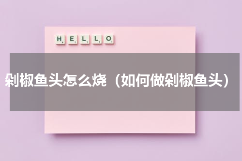 剁椒鱼头怎么烧（如何做剁椒鱼头）