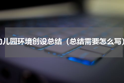 幼儿园环境创设总结（总结需要怎么写）
