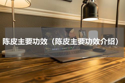 陈皮主要功效（陈皮主要功效介绍）