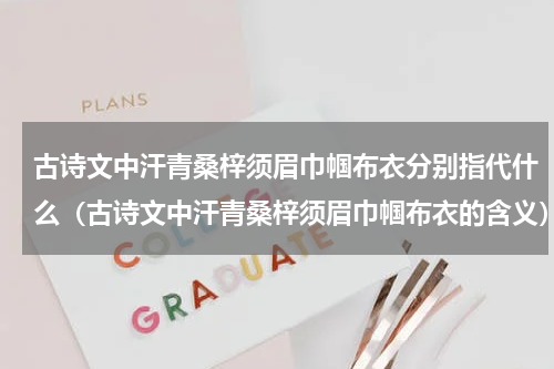古诗文中汗青桑梓须眉巾帼布衣分别指代什么（古诗文中汗青桑梓须眉巾帼布衣的含义）