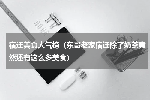 宿迁美食人气榜（东哥老家宿迁除了奶茶竟然还有这么多美食）