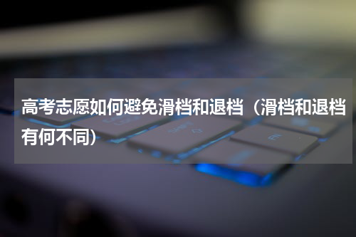 高考志愿如何避免滑档和退档（滑档和退档有何不同）