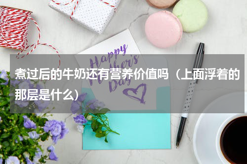 煮过后的牛奶还有营养价值吗（上面浮着的那层是什么）
