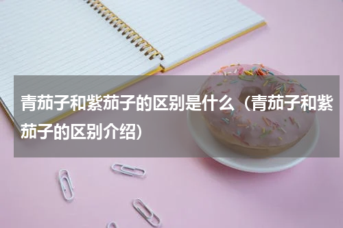 青茄子和紫茄子的区别是什么（青茄子和紫茄子的区别介绍）
