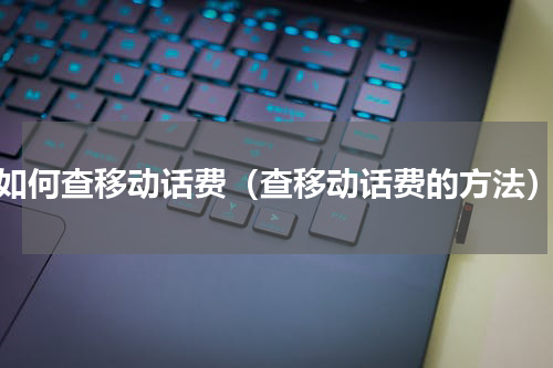 如何查移动话费（查移动话费的方法）