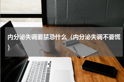 内分泌失调要禁忌什么（内分泌失调不要慌）