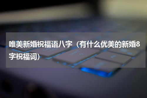 唯美新婚祝福语八字（有什么优美的新婚8字祝福词）
