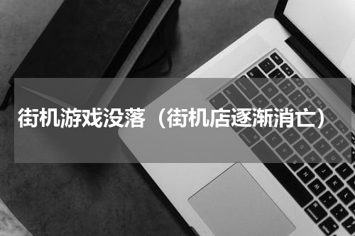 街机游戏没落（街机店逐渐消亡）