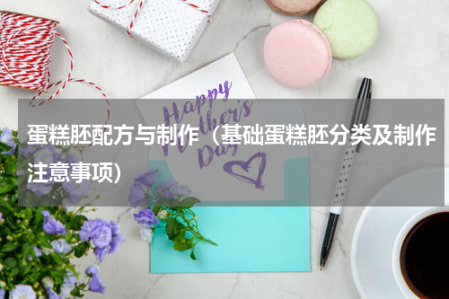 蛋糕胚配方与制作（基础蛋糕胚分类及制作注意事项）
