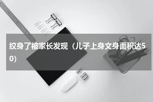 纹身了被家长发现（儿子上身文身面积达50）