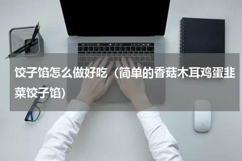 饺子馅怎么做好吃（简单的香菇木耳鸡蛋韭菜饺子馅）