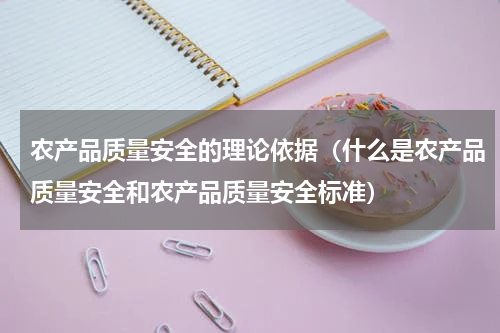 农产品质量安全的理论依据（什么是农产品质量安全和农产品质量安全标准）