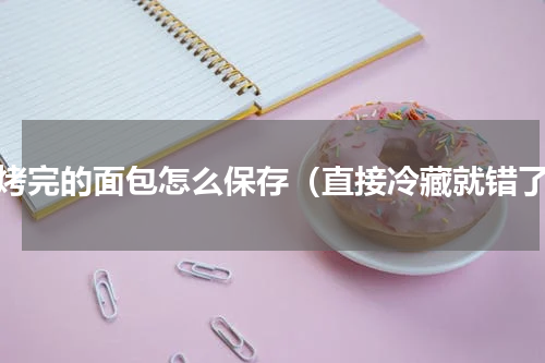新烤完的面包怎么保存（直接冷藏就错了）