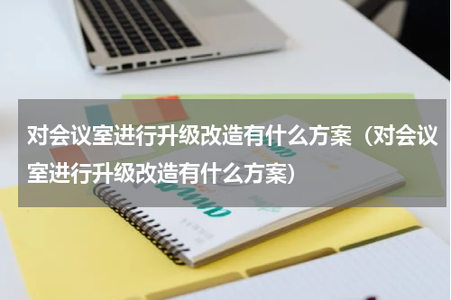 对会议室进行升级改造有什么方案（对会议室进行升级改造有什么方案）