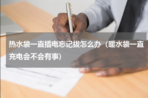 热水袋一直插电忘记拔怎么办（暖水袋一直充电会不会有事）