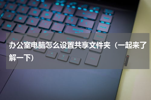 办公室电脑怎么设置共享文件夹（一起来了解一下）