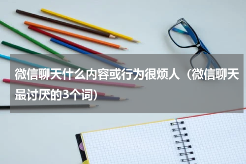 微信聊天什么内容或行为很烦人（微信聊天最讨厌的3个词）
