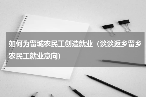 如何为留城农民工创造就业（谈谈返乡留乡农民工就业意向）
