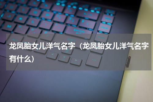 龙凤胎女儿洋气名字（龙凤胎女儿洋气名字有什么）
