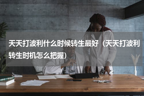 天天打波利什么时候转生最好（天天打波利转生时机怎么把握）