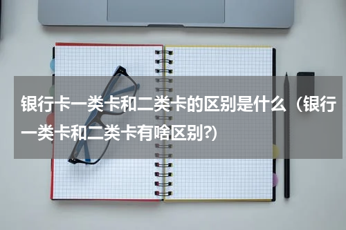 银行卡一类卡和二类卡的区别是什么（银行一类卡和二类卡有啥区别?）