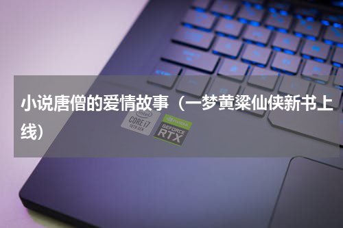 小说唐僧的爱情故事（一梦黄粱仙侠新书上线）