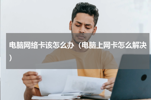 电脑网络卡该怎么办（电脑上网卡怎么解决）
