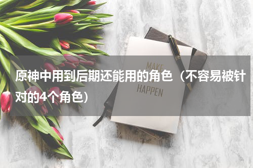 原神中用到后期还能用的角色（不容易被针对的4个角色）