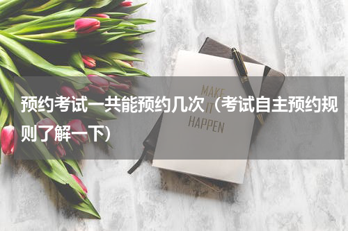 预约考试一共能预约几次（考试自主预约规则了解一下）