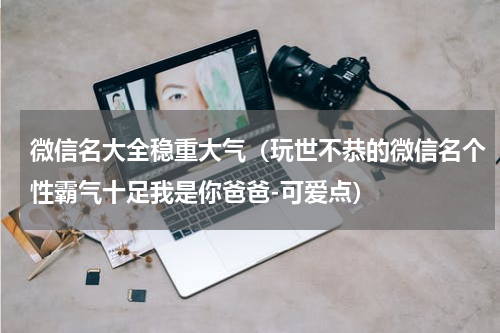 微信名大全稳重大气（玩世不恭的微信名个性霸气十足我是你爸爸-可爱点）