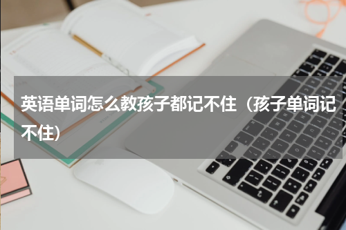 英语单词怎么教孩子都记不住（孩子单词记不住）