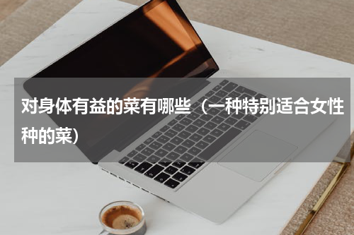 对身体有益的菜有哪些（一种特别适合女性种的菜）