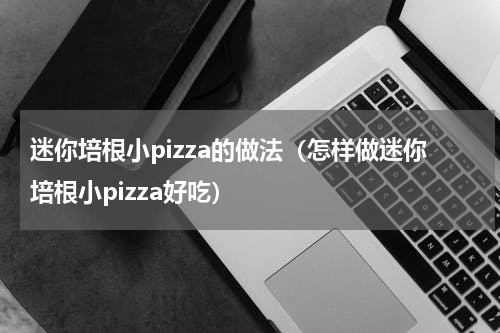 迷你培根小pizza的做法（怎样做迷你培根小pizza好吃）