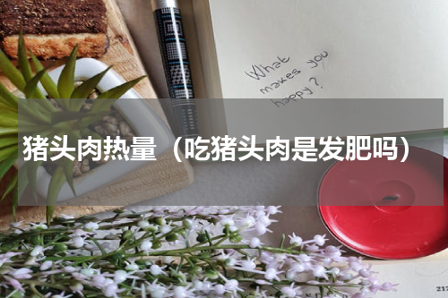 猪头肉热量（吃猪头肉是发肥吗）