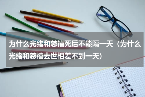 为什么光绪和慈禧死后不能隔一天（为什么光绪和慈禧去世相差不到一天）