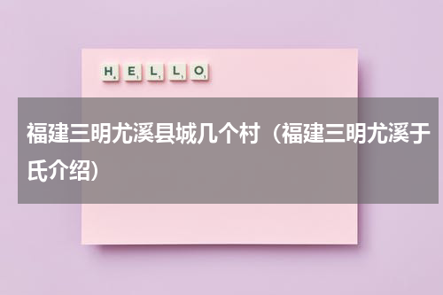 福建三明尤溪县城几个村（福建三明尤溪于氏介绍）