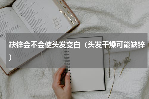 缺锌会不会使头发变白（头发干燥可能缺锌）
