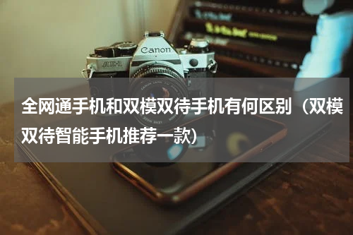 全网通手机和双模双待手机有何区别（双模双待智能手机推荐一款）