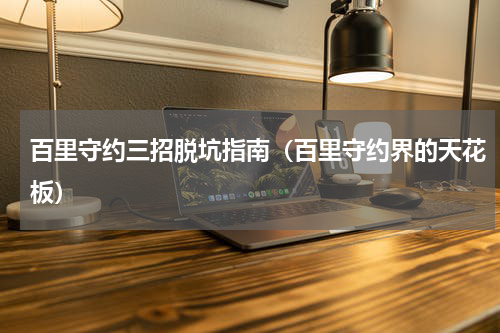 百里守约三招脱坑指南（百里守约界的天花板）