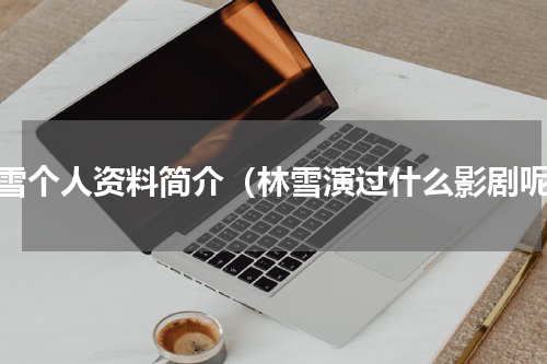 林雪个人资料简介（林雪演过什么影剧呢）