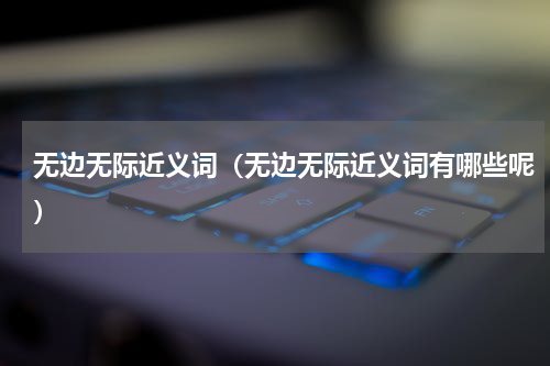 无边无际近义词（无边无际近义词有哪些呢）
