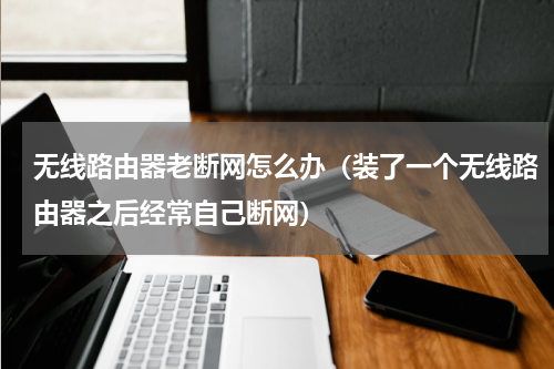 无线路由器老断网怎么办（装了一个无线路由器之后经常自己断网）