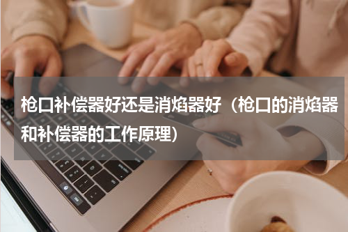 枪口补偿器好还是消焰器好（枪口的消焰器和补偿器的工作原理）
