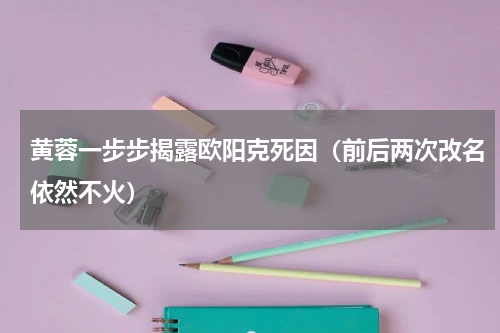 黄蓉一步步揭露欧阳克死因（前后两次改名依然不火）