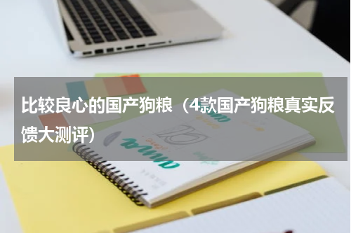 比较良心的国产狗粮（4款国产狗粮真实反馈大测评）